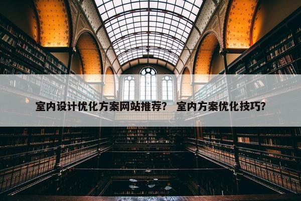 室内设计优化方案网站推荐？ 室内方案优化技巧？