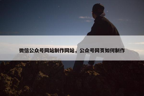 微信公众号网站制作网站，公众号网页如何制作