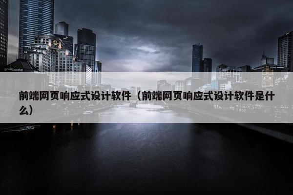 前端网页响应式设计软件（前端网页响应式设计软件是什么）