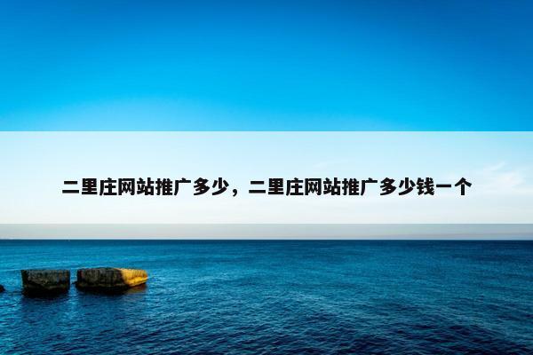 二里庄网站推广多少，二里庄网站推广多少钱一个