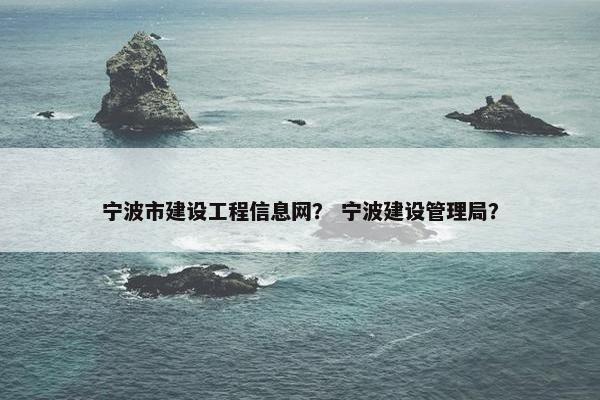 宁波市建设工程信息网？ 宁波建设管理局？