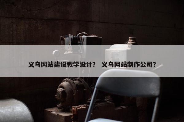 义乌网站建设教学设计？ 义乌网站制作公司？