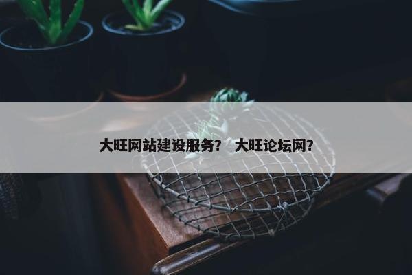 大旺网站建设服务？ 大旺论坛网？