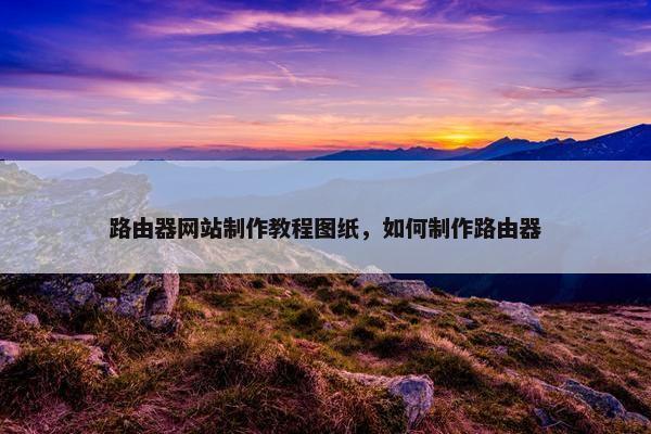 路由器网站制作教程图纸，如何制作路由器