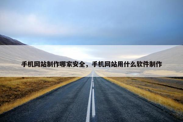 手机网站制作哪家安全，手机网站用什么软件制作