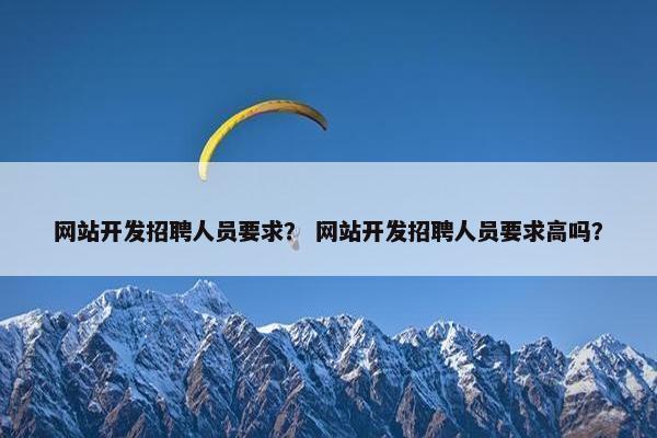 网站开发招聘人员要求？ 网站开发招聘人员要求高吗？