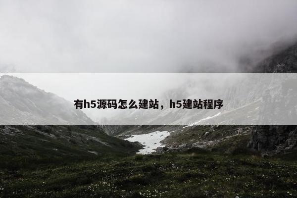 有h5源码怎么建站，h5建站程序