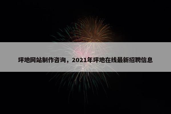 坪地网站制作咨询，2021年坪地在线最新招聘信息