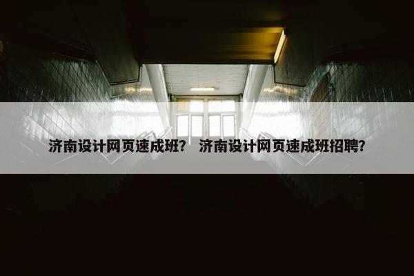 济南设计网页速成班？ 济南设计网页速成班招聘？