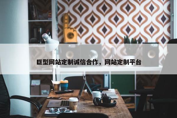 巨型网站定制诚信合作，网站定制平台