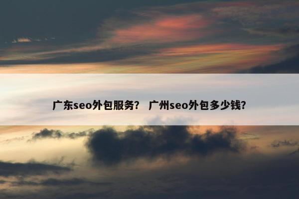 广东seo外包服务？ 广州seo外包多少钱？