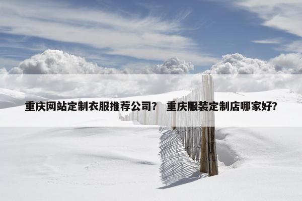 重庆网站定制衣服推荐公司？ 重庆服装定制店哪家好？