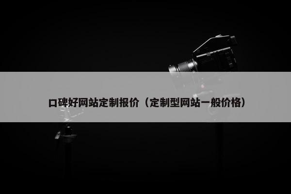 口碑好网站定制报价（定制型网站一般价格）