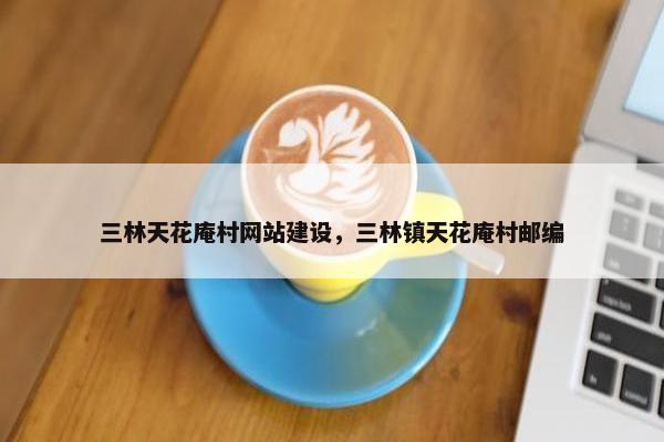 三林天花庵村网站建设，三林镇天花庵村邮编
