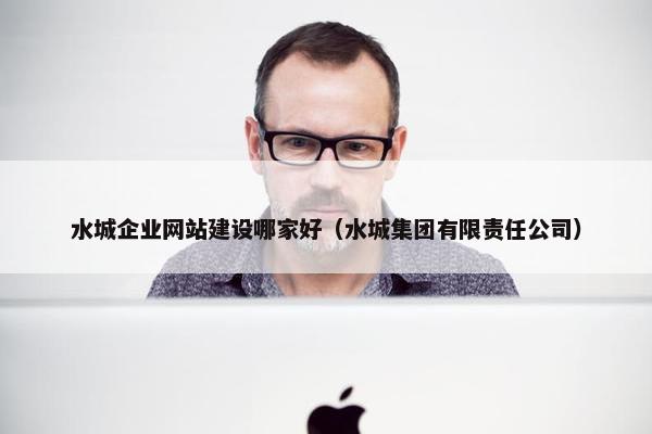 水城企业网站建设哪家好（水城集团有限责任公司）