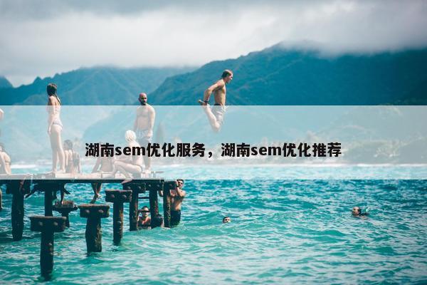 湖南sem优化服务，湖南sem优化推荐