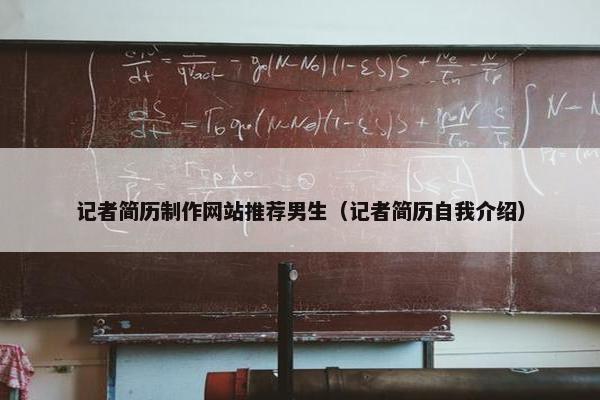 记者简历制作网站推荐男生（记者简历自我介绍）