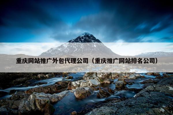 重庆网站推广外包代理公司（重庆推广网站排名公司）