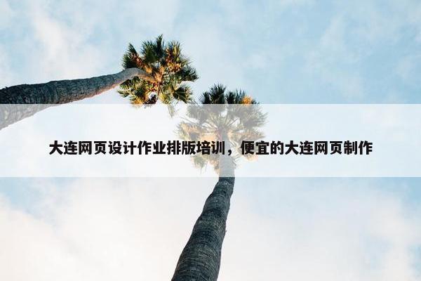 大连网页设计作业排版培训，便宜的大连网页制作