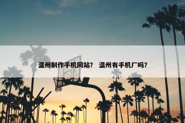 温州制作手机网站？ 温州有手机厂吗？