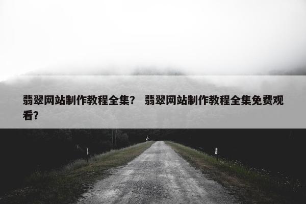 翡翠网站制作教程全集？ 翡翠网站制作教程全集免费观看？