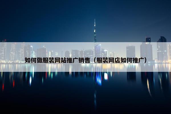 如何做服装网站推广销售（服装网店如何推广）