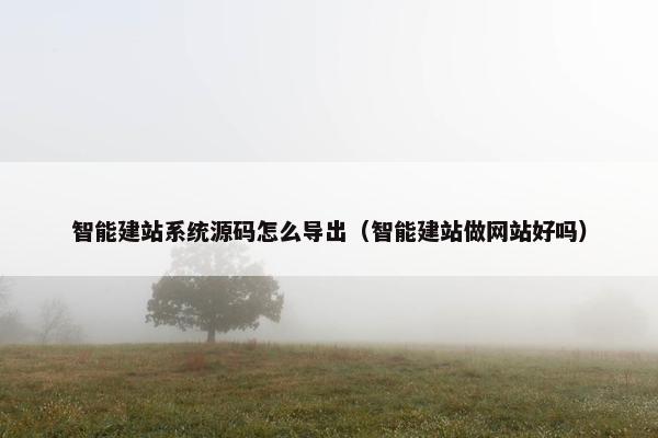 智能建站系统源码怎么导出（智能建站做网站好吗）