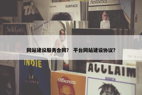 网站建设服务合同？ 平台网站建设协议？