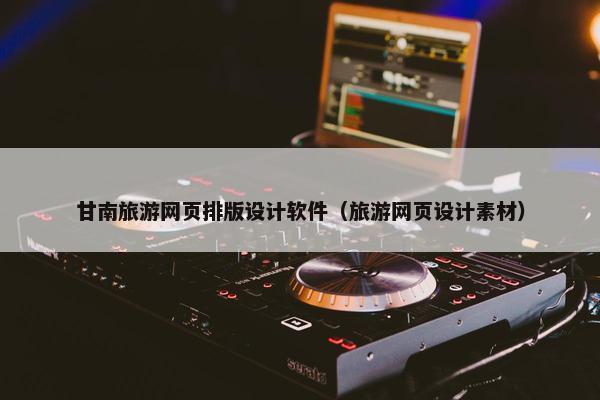 甘南旅游网页排版设计软件（旅游网页设计素材）