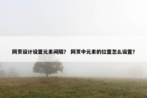 网页设计设置元素间隔？ 网页中元素的位置怎么设置？