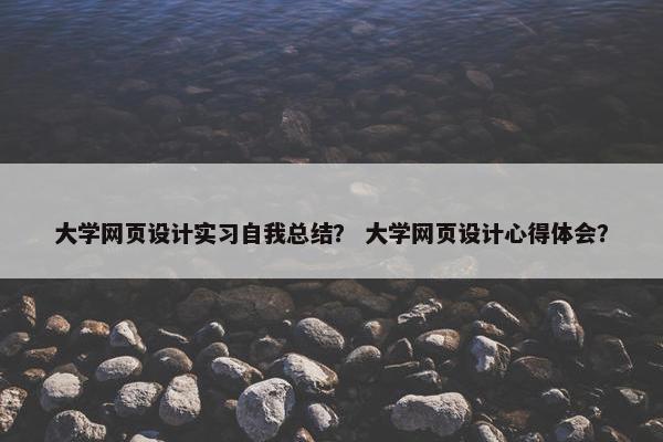 大学网页设计实习自我总结？ 大学网页设计心得体会？