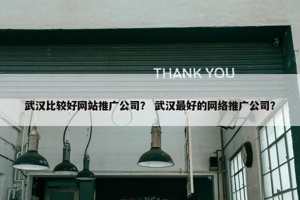 武汉比较好网站推广公司？ 武汉最好的网络推广公司？