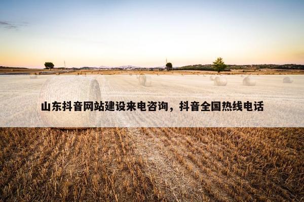 山东抖音网站建设来电咨询，抖音全国热线电话