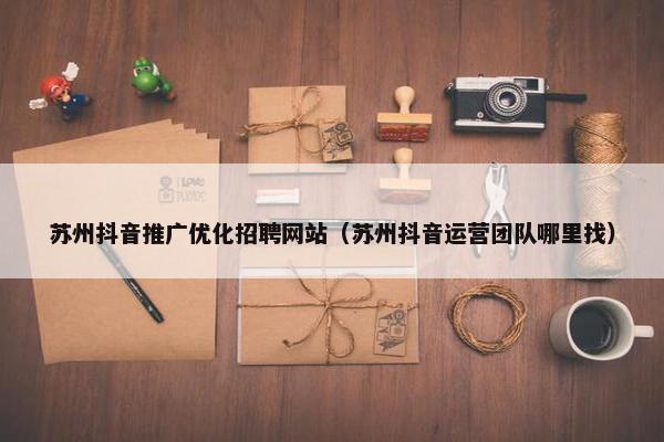 苏州抖音推广优化招聘网站（苏州抖音运营团队哪里找）