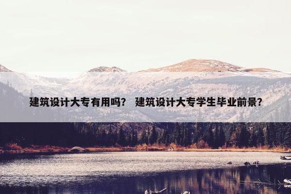 建筑设计大专有用吗？ 建筑设计大专学生毕业前景？