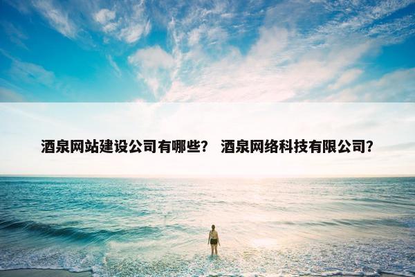 酒泉网站建设公司有哪些？ 酒泉网络科技有限公司？
