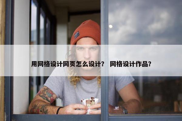 用网格设计网页怎么设计？ 网格设计作品？