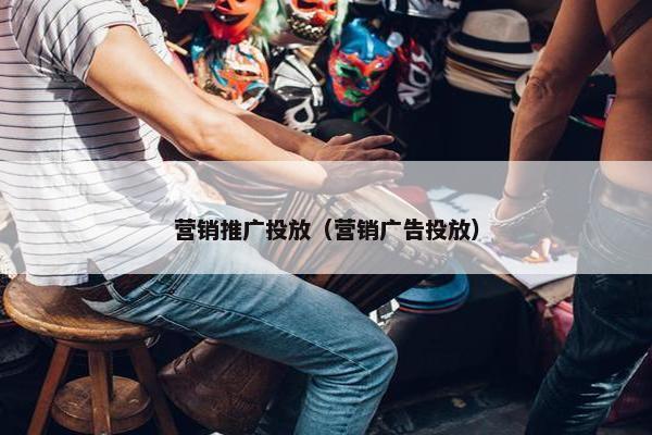 营销推广投放（营销广告投放）