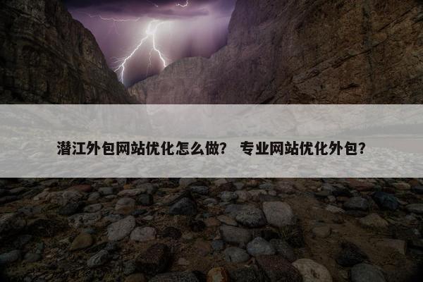 潜江外包网站优化怎么做？ 专业网站优化外包？