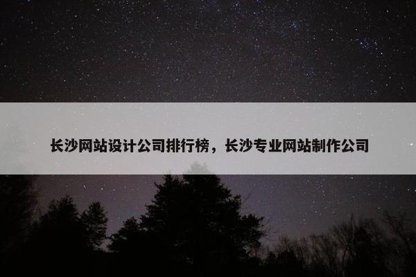 长沙网站设计公司排行榜，长沙专业网站制作公司