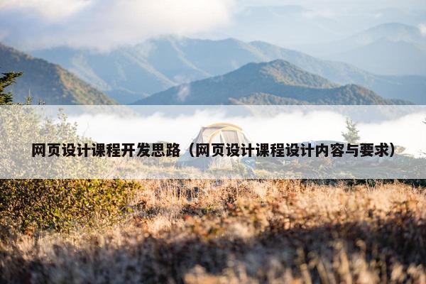 网页设计课程开发思路（网页设计课程设计内容与要求）