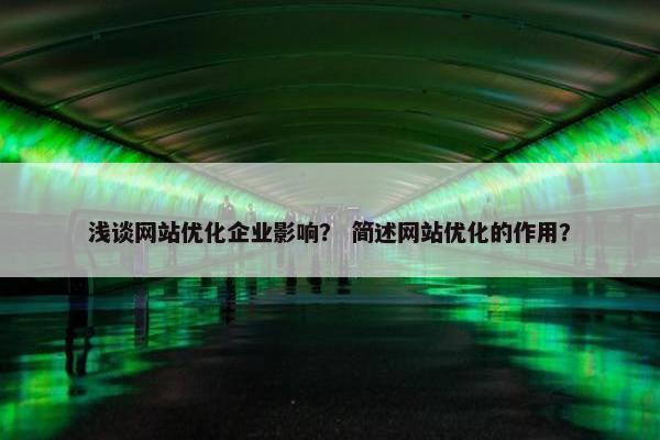 浅谈网站优化企业影响？ 简述网站优化的作用？