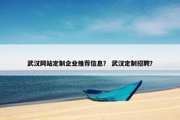 武汉网站定制企业推荐信息？ 武汉定制招聘？