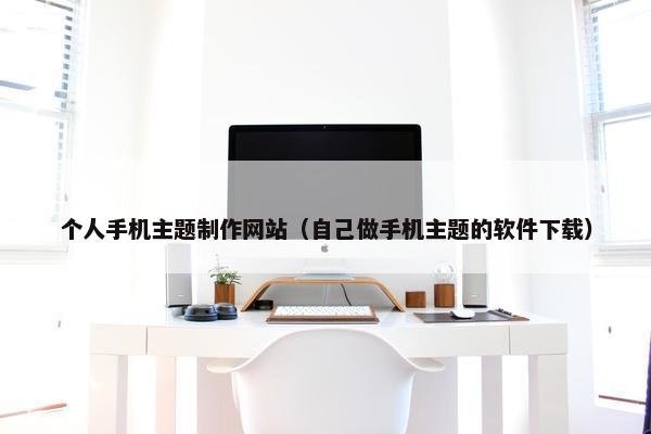 个人手机主题制作网站（自己做手机主题的软件下载）