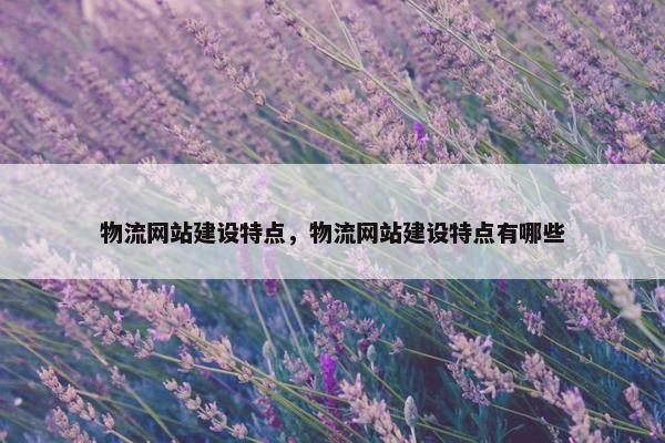 物流网站建设特点，物流网站建设特点有哪些