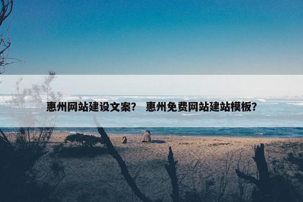 惠州网站建设文案？ 惠州免费网站建站模板？