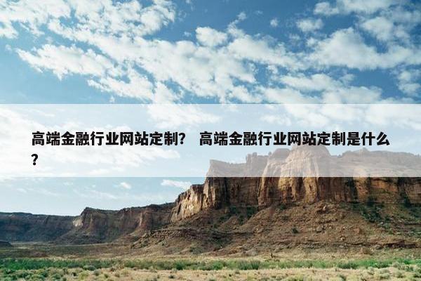 高端金融行业网站定制？ 高端金融行业网站定制是什么？