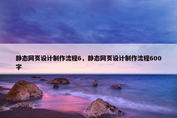 静态网页设计制作流程6，静态网页设计制作流程600字