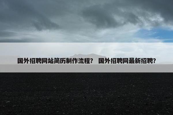 国外招聘网站简历制作流程？ 国外招聘网最新招聘？