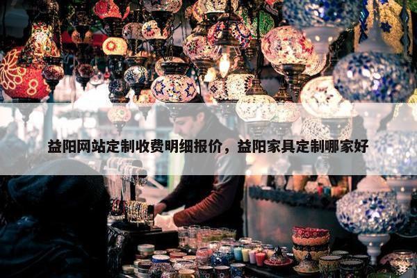 益阳网站定制收费明细报价，益阳家具定制哪家好
